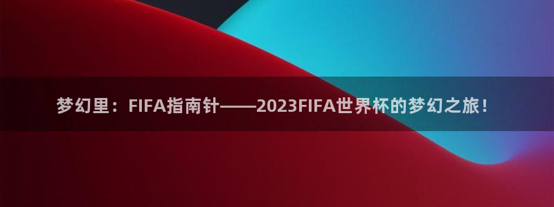 世界杯对阵表：梦幻里：FIFA指南针——2023FIFA世界杯的梦幻之旅！