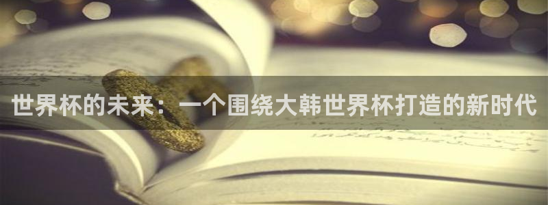 足球比分直播世界杯：世界杯的未来：一个围绕大韩世界杯打造的新时代
