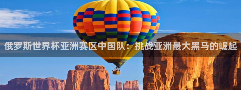 葡萄牙世界杯赛程：俄罗斯世界杯亚洲赛区中国队：挑战亚洲最大黑马的崛起