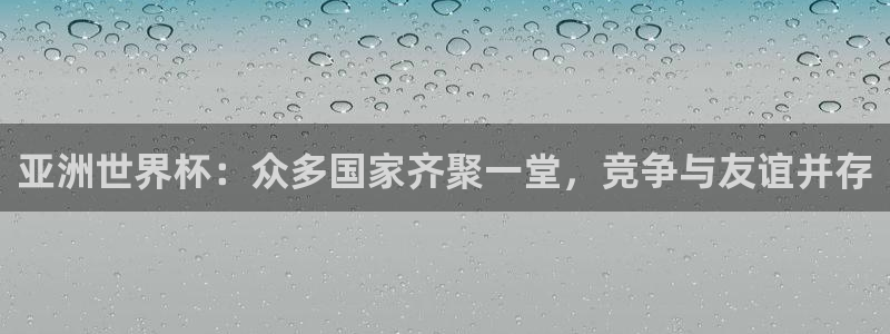 国际足联世界杯：亚洲世界杯：众多国家齐聚一堂，竞争与友谊并存