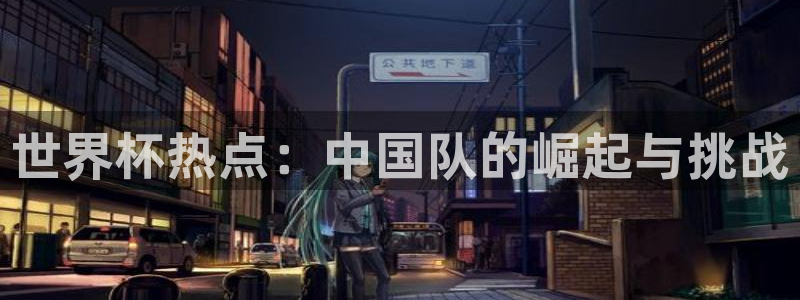 世界杯欧洲区世预赛赛程：世界杯热点：中国队的崛起与挑战